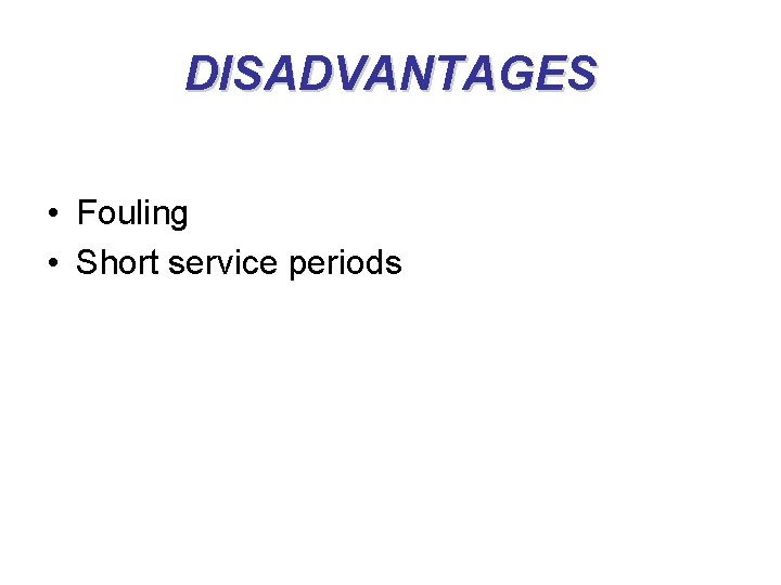 DISADVANTAGES • Fouling • Short service periods 