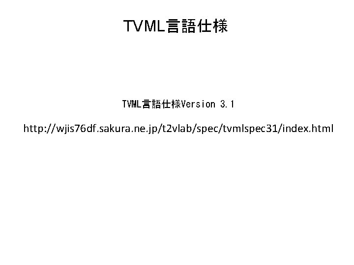 TVML言語仕様Version 3. 1 http: //wjis 76 df. sakura. ne. jp/t 2 vlab/spec/tvmlspec 31/index. html