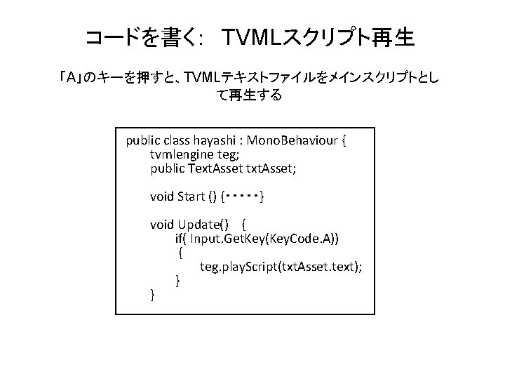 コードを書く：　TVMLスクリプト再生 「A」のキーを押すと、TVMLテキストファイルをメインスクリプトとし て再生する public class hayashi : Mono. Behaviour { tvmlengine teg; public Text.