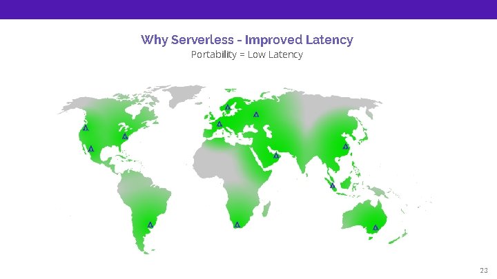 Why Serverless - Improved Latency Portability = Low Latency 23 
