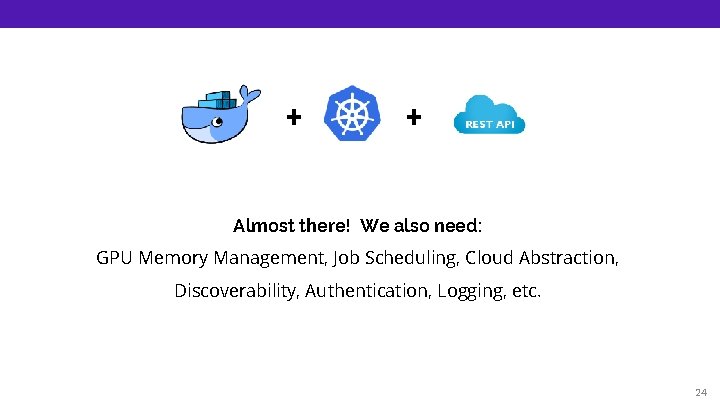 + + Almost there! We also need: GPU Memory Management, Job Scheduling, Cloud Abstraction,