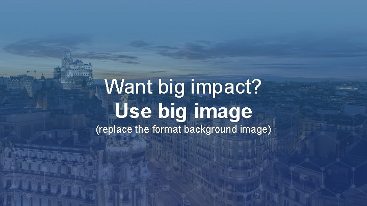 Want big impact? Use big image (replace the format background image) 