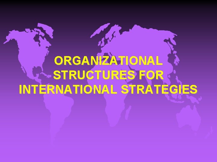 ORGANIZATIONAL STRUCTURES FOR INTERNATIONAL STRATEGIES 