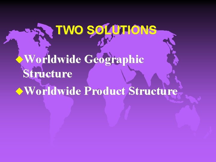 TWO SOLUTIONS u. Worldwide Geographic Structure u. Worldwide Product Structure 