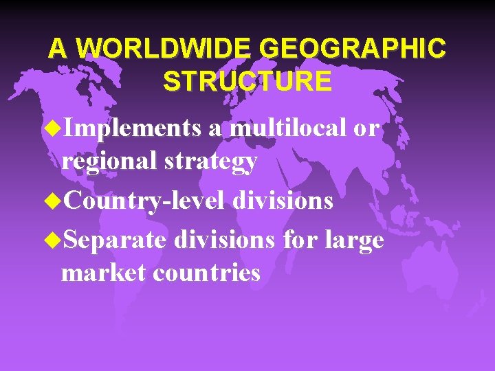 A WORLDWIDE GEOGRAPHIC STRUCTURE u. Implements a multilocal or regional strategy u. Country-level divisions