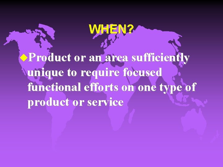 WHEN? u. Product or an area sufficiently unique to require focused functional efforts on