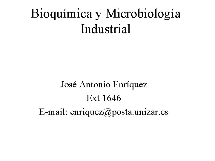 Bioquímica y Microbiología Industrial José Antonio Enríquez Ext 1646 E-mail: enriquez@posta. unizar. es 