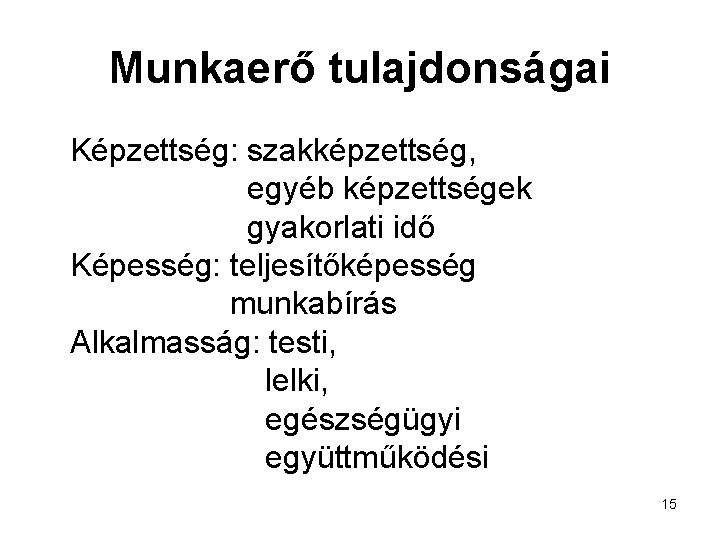 Munkaerő tulajdonságai Képzettség: szakképzettség, egyéb képzettségek gyakorlati idő Képesség: teljesítőképesség munkabírás Alkalmasság: testi, lelki,