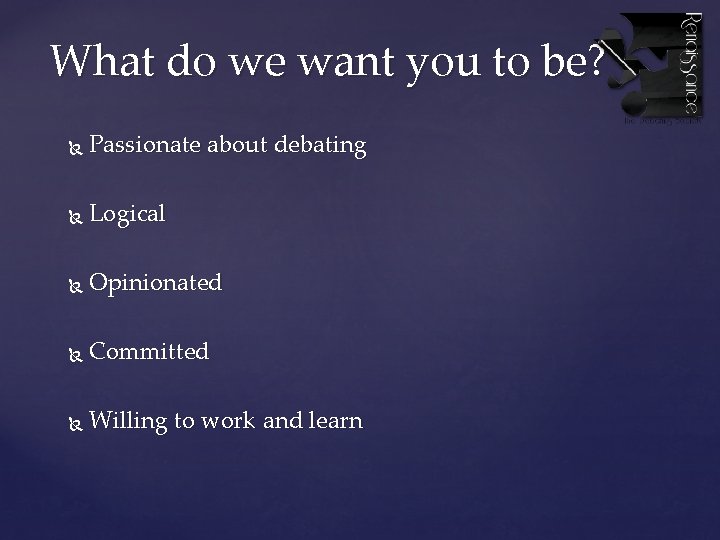 What do we want you to be? Passionate about debating Logical Opinionated Committed Willing