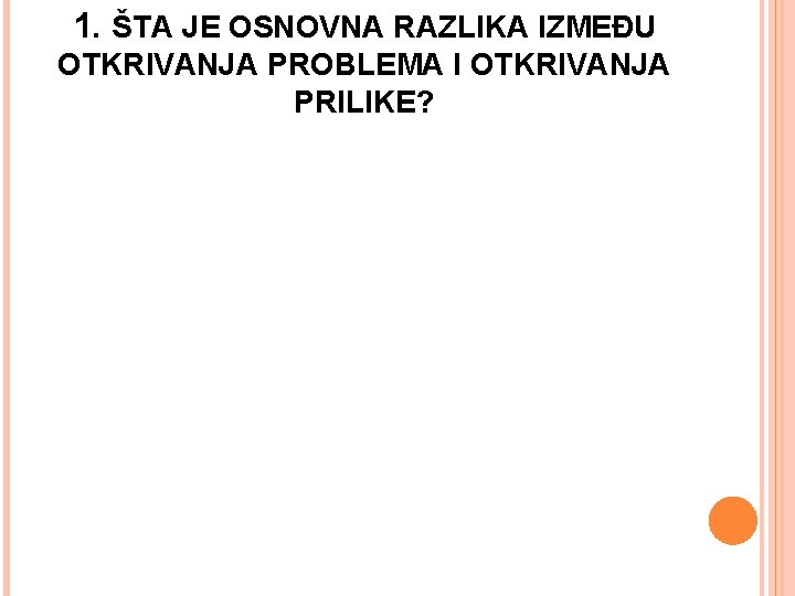 1. ŠTA JE OSNOVNA RAZLIKA IZMEĐU OTKRIVANJA PROBLEMA I OTKRIVANJA PRILIKE? 