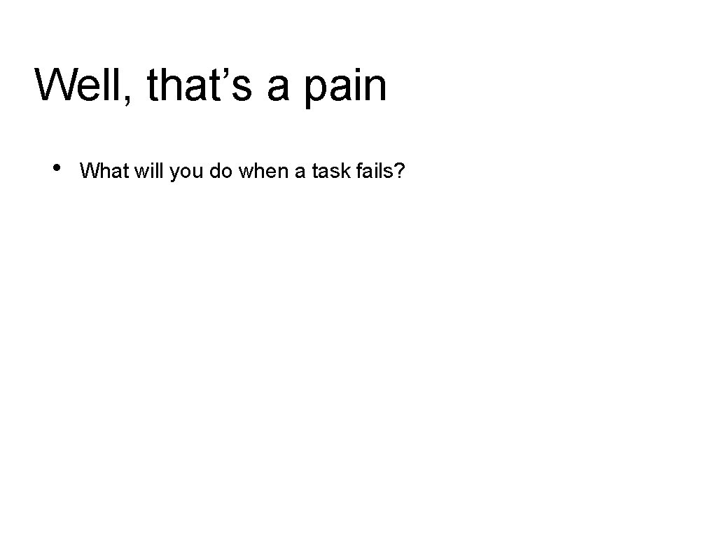 Well, that’s a pain • What will you do when a task fails? 