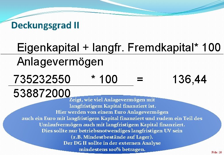 Deckungsgrad II Eigenkapital + langfr. Fremdkapital* 100 Anlagevermögen 735232550 * 100 = 538872000 Zeigt, Deckungsgrad II Eigenkapital + langfr. Fremdkapital* 100 Anlagevermögen 735232550 * 100 = 538872000 Zeigt,