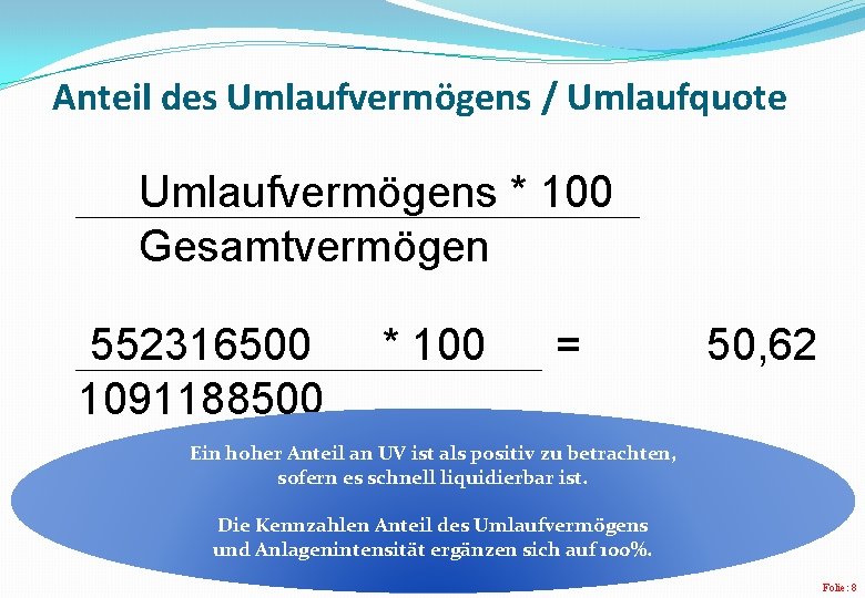 Anteil des Umlaufvermögens / Umlaufquote Umlaufvermögens * 100 Gesamtvermögen 552316500 1091188500 * 100 = Anteil des Umlaufvermögens / Umlaufquote Umlaufvermögens * 100 Gesamtvermögen 552316500 1091188500 * 100 =