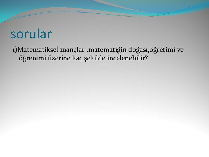 sorular 1)Matematiksel inançlar , matematiğin doğası, öğretimi ve öğrenimi üzerine kaç şekilde incelenebilir? 