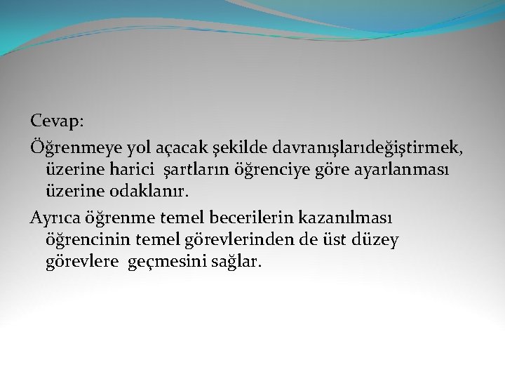 Cevap: Öğrenmeye yol açacak şekilde davranışlarıdeğiştirmek, üzerine harici şartların öğrenciye göre ayarlanması üzerine odaklanır.