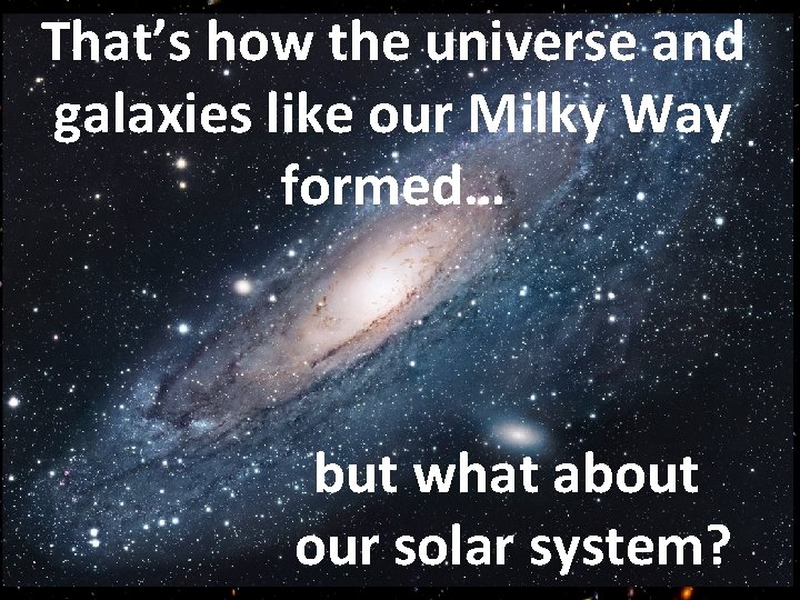 That’s how the universe and Galaxy galaxies like our Milky Way formed… but what