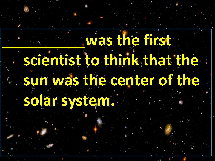 _____was the first scientist to think that the sun was the center of the