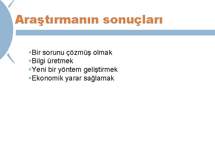 Araştırmanın sonuçları §Bir sorunu çözmüş olmak §Bilgi üretmek §Yeni bir yöntem geliştirmek §Ekonomik yarar