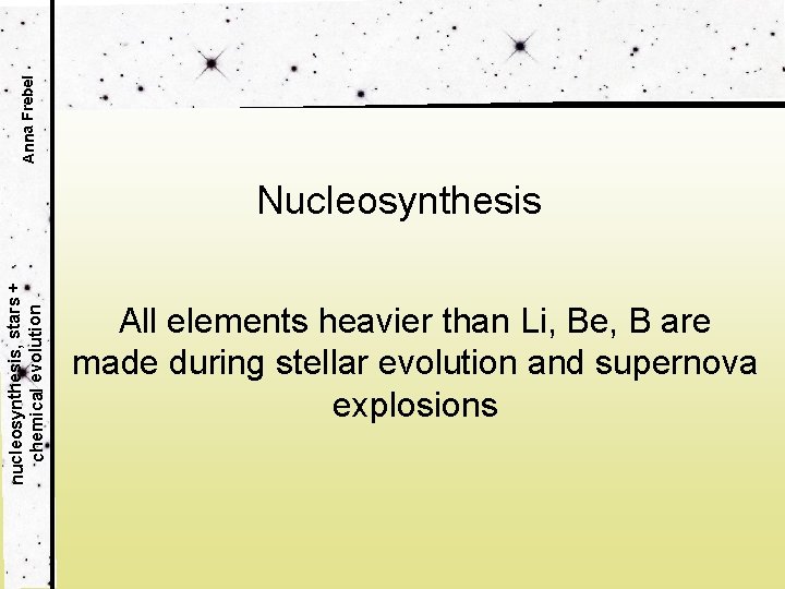 Anna Frebel nucleosynthesis, stars + chemical evolution Nucleosynthesis All elements heavier than Li, Be,