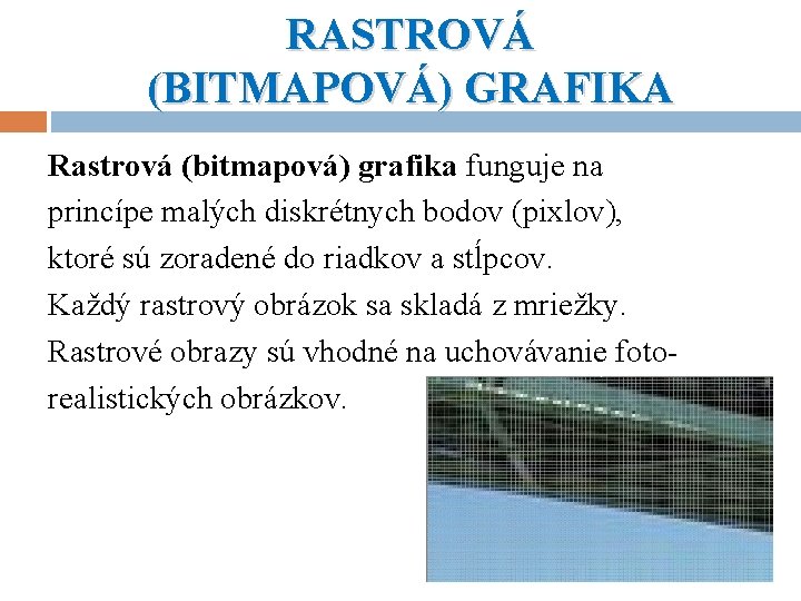RASTROVÁ (BITMAPOVÁ) GRAFIKA Rastrová (bitmapová) grafika funguje na princípe malých diskrétnych bodov (pixlov), ktoré