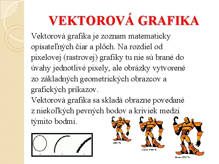 VEKTOROVÁ GRAFIKA Vektorová grafika je zoznam matematicky opísateľných čiar a plôch. Na rozdiel od