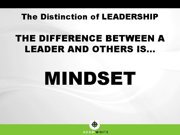 The Distinction of LEADERSHIP THE DIFFERENCE BETWEEN A LEADER AND OTHERS IS… MINDSET ADAMWHITE