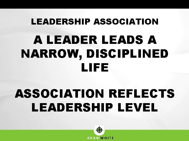 LEADERSHIP ASSOCIATION A LEADER LEADS A NARROW, DISCIPLINED LIFE ASSOCIATION REFLECTS LEADERSHIP LEVEL ADAMWHITE LEADERSHIP ASSOCIATION A LEADER LEADS A NARROW, DISCIPLINED LIFE ASSOCIATION REFLECTS LEADERSHIP LEVEL ADAMWHITE
