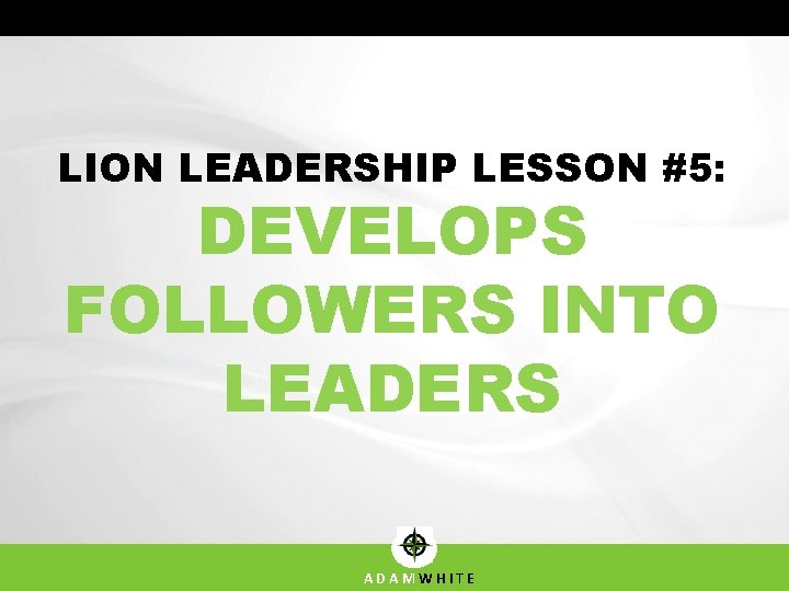 LION LEADERSHIP LESSON #5: DEVELOPS FOLLOWERS INTO LEADERS ADAMWHITE 