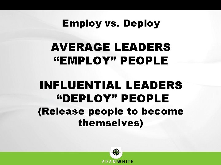 Employ vs. Deploy AVERAGE LEADERS “EMPLOY” PEOPLE INFLUENTIAL LEADERS “DEPLOY” PEOPLE (Release people to