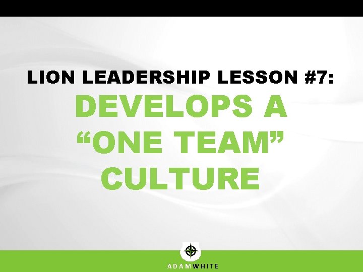 LION LEADERSHIP LESSON #7: DEVELOPS A “ONE TEAM” CULTURE ADAMWHITE LION LEADERSHIP LESSON #7: DEVELOPS A “ONE TEAM” CULTURE ADAMWHITE