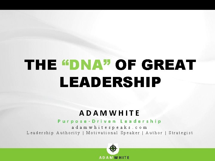 THE “DNA” OF GREAT LEADERSHIP ADAMWHITE Purpose-Driven Leadership adamwhitespeaks. com Leadership Authority | Motivational THE “DNA” OF GREAT LEADERSHIP ADAMWHITE Purpose-Driven Leadership adamwhitespeaks. com Leadership Authority | Motivational