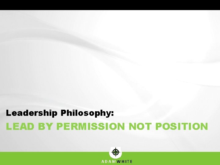 Leadership Philosophy: LEAD BY PERMISSION NOT POSITION ADAMWHITE 