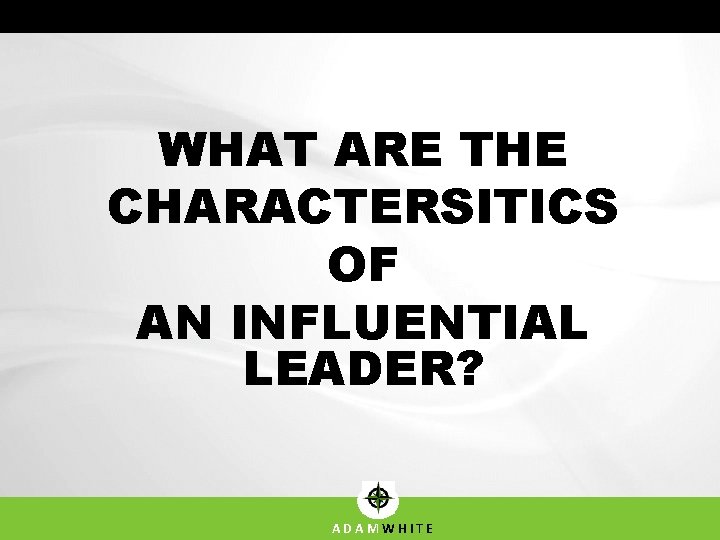 WHAT ARE THE CHARACTERSITICS OF AN INFLUENTIAL LEADER? ADAMWHITE WHAT ARE THE CHARACTERSITICS OF AN INFLUENTIAL LEADER? ADAMWHITE