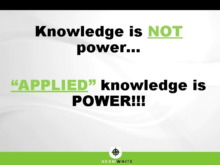 Knowledge is NOT power… “APPLIED” knowledge is POWER!!! ADAMWHITE Knowledge is NOT power… “APPLIED” knowledge is POWER!!! ADAMWHITE