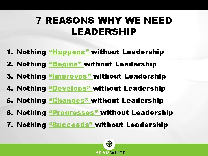 7 REASONS WHY WE NEED LEADERSHIP 1. Nothing “Happens” without Leadership 2. Nothing “Begins”