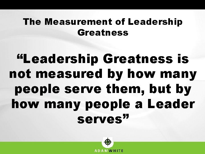 The Measurement of Leadership Greatness “Leadership Greatness is not measured by how many people