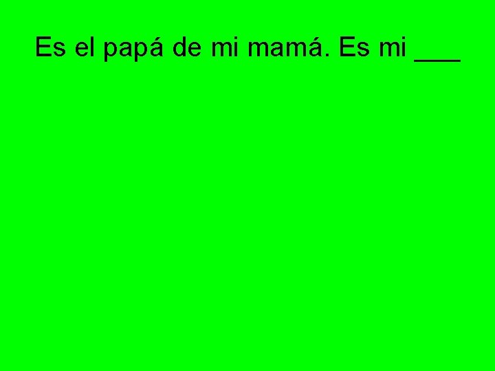 Es el papá de mi mamá. Es mi ___ 