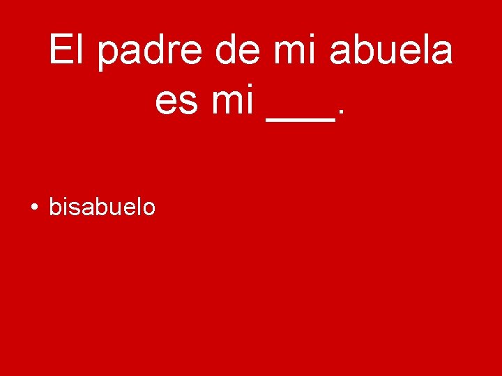 El padre de mi abuela es mi ___. • bisabuelo 