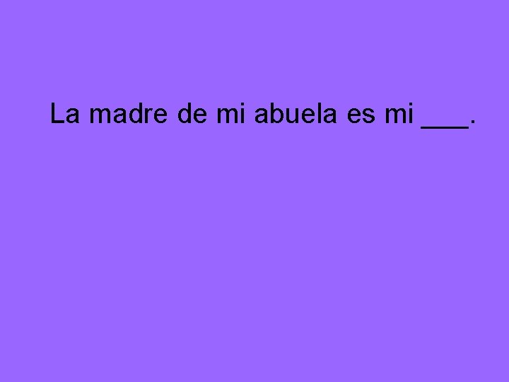 La madre de mi abuela es mi ___. 