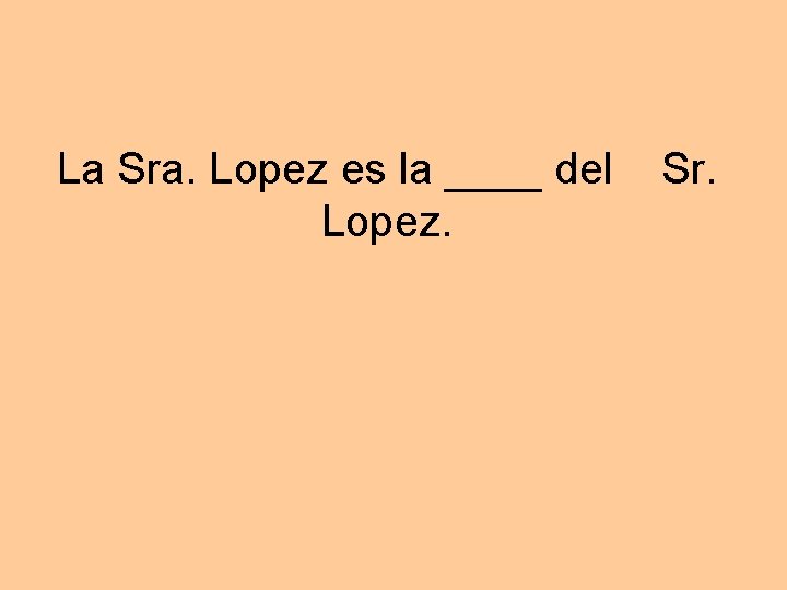 La Sra. Lopez es la ____ del Lopez. Sr. 