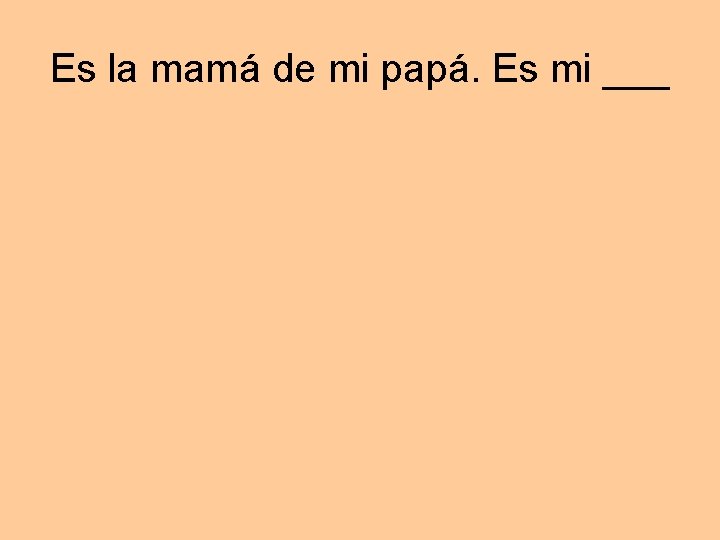 Es la mamá de mi papá. Es mi ___ 