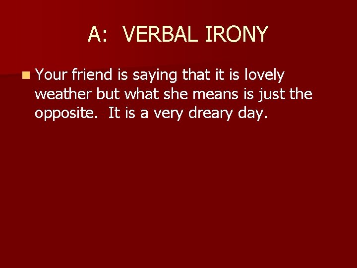 A: VERBAL IRONY n Your friend is saying that it is lovely weather but