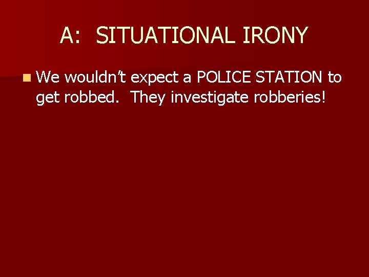 A: SITUATIONAL IRONY n We wouldn’t expect a POLICE STATION to get robbed. They
