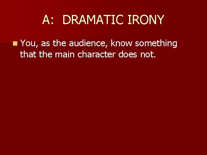 A: DRAMATIC IRONY n You, as the audience, know something that the main character