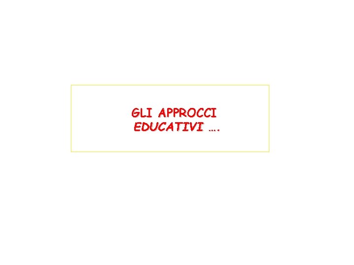 GLI APPROCCI EDUCATIVI …. 