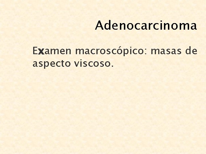 Adenocarcinoma Examen macroscópico: masas de aspecto viscoso. 