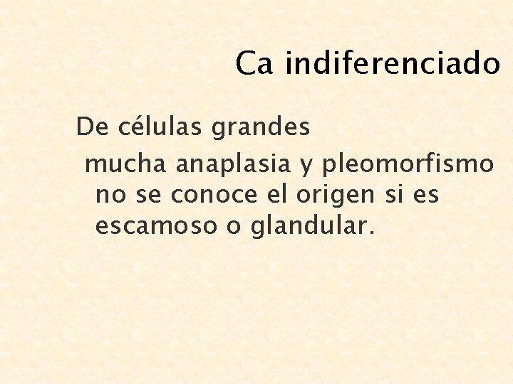 Ca indiferenciado De células grandes mucha anaplasia y pleomorfismo no se conoce el origen