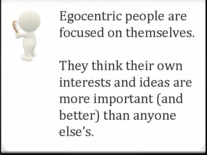 Egocentric people are focused on themselves. They think their own interests and ideas are