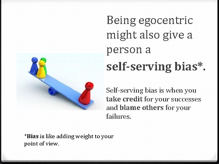 Being egocentric might also give a person a self-serving bias*. Self-serving bias is when