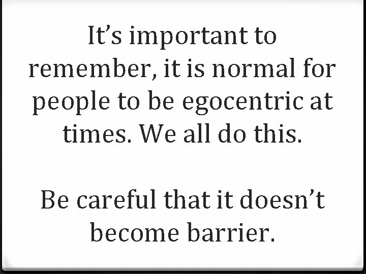 It’s important to remember, it is normal for people to be egocentric at times.